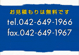 お見積もりは無料です。 tel.042-649-1966 fax.042-649-1967